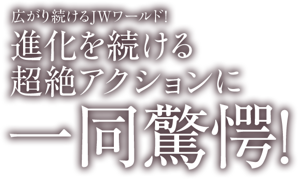 広がり続けるJWワールド！進化を続ける超絶アクションに一同驚愕！