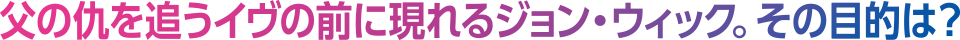 父の仇を追うイヴの前に現れるジョン・ウィック。その目的は？